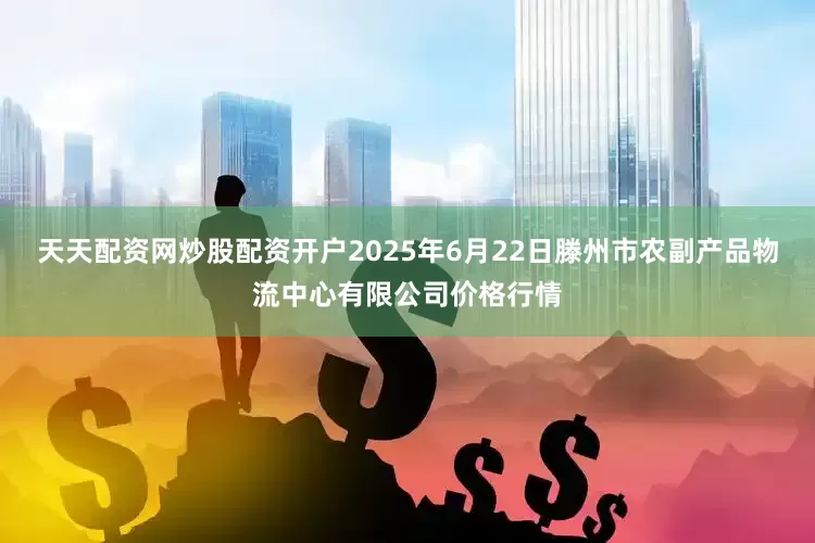 天天配资网炒股配资开户2025年6月22日滕州市农副产品物流中心有限公司价格行情