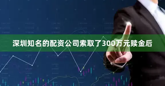 深圳知名的配资公司索取了300万元赎金后