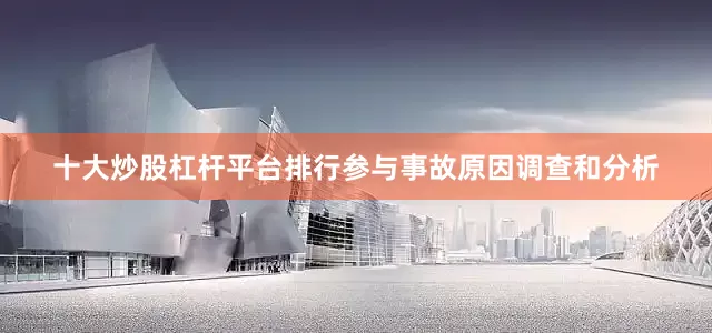 十大炒股杠杆平台排行参与事故原因调查和分析