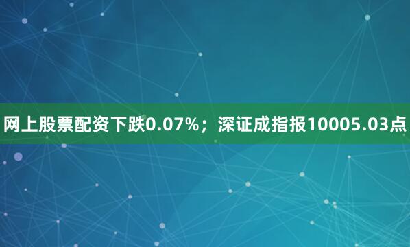 网上股票配资下跌0.07%；深证成指报10005.03点