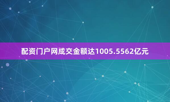 配资门户网成交金额达1005.5562亿元