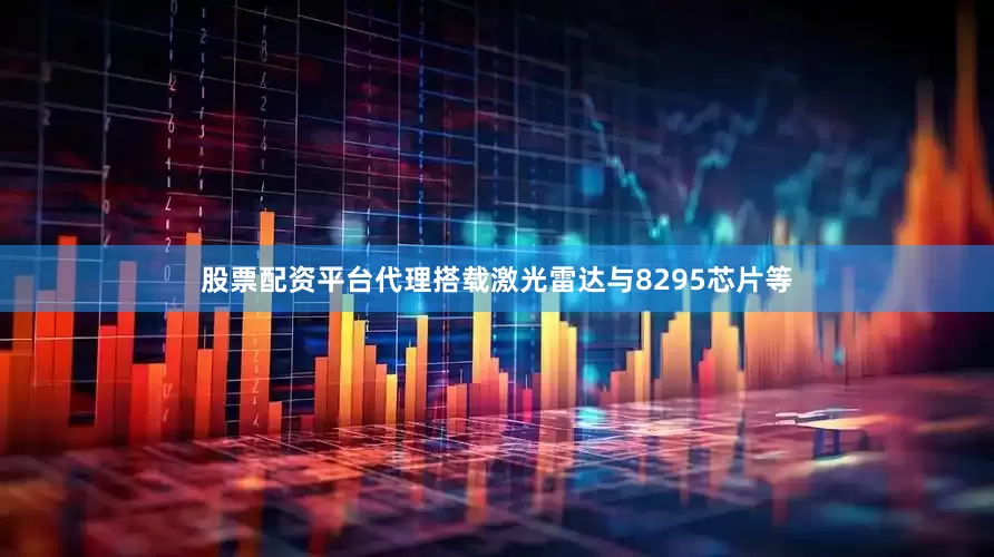 股票配资平台代理搭载激光雷达与8295芯片等