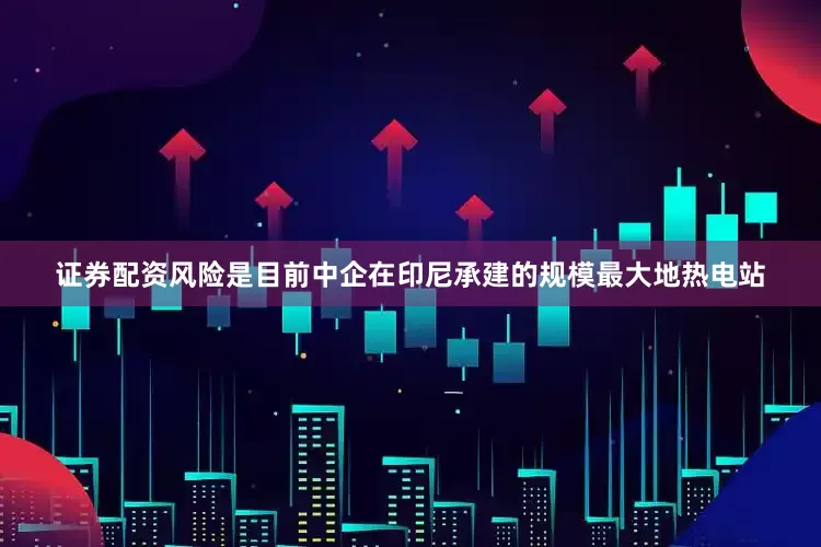 证券配资风险是目前中企在印尼承建的规模最大地热电站