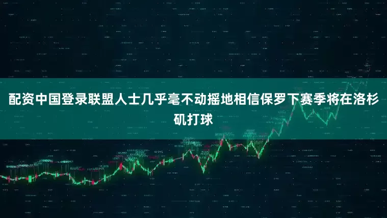 配资中国登录联盟人士几乎毫不动摇地相信保罗下赛季将在洛杉矶打球