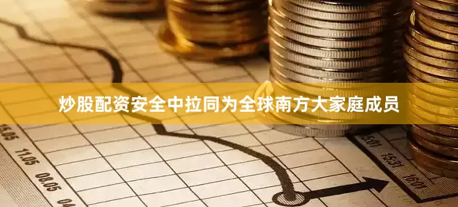 炒股配资安全中拉同为全球南方大家庭成员