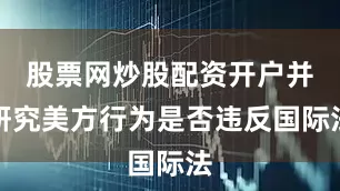股票网炒股配资开户并研究美方行为是否违反国际法