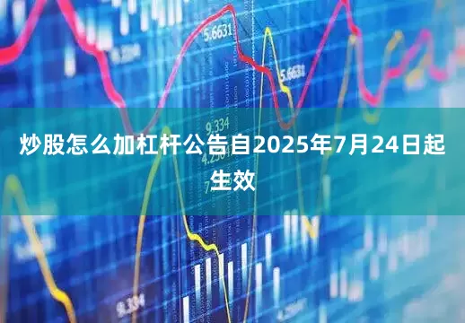 炒股怎么加杠杆公告自2025年7月24日起生效