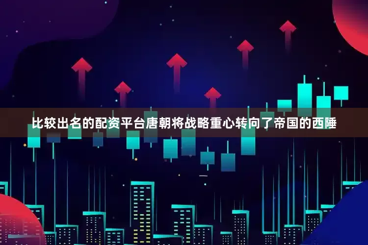 比较出名的配资平台唐朝将战略重心转向了帝国的西陲