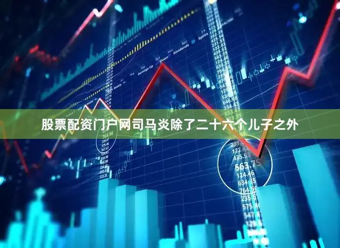 股票配资门户网司马炎除了二十六个儿子之外