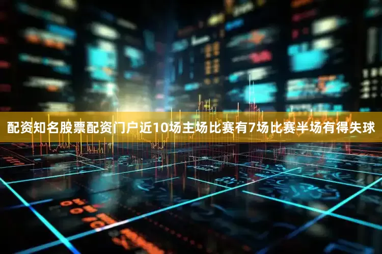 配资知名股票配资门户近10场主场比赛有7场比赛半场有得失球