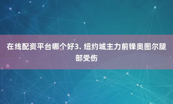 在线配资平台哪个好　　3. 纽约城主力前锋奥图尔腿部受伤