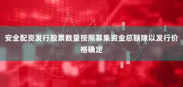 安全配资发行股票数量按照募集资金总额除以发行价格确定