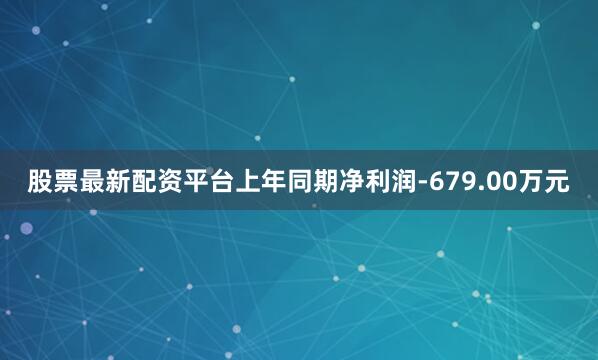 股票最新配资平台上年同期净利润-679.00万元