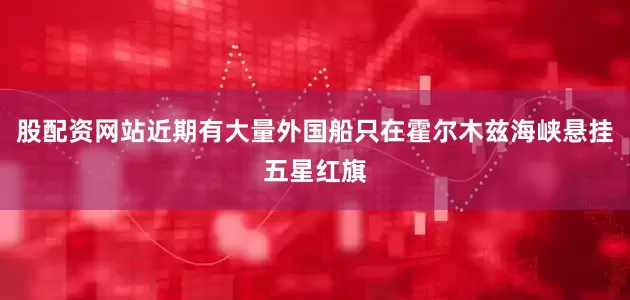 股配资网站近期有大量外国船只在霍尔木兹海峡悬挂五星红旗