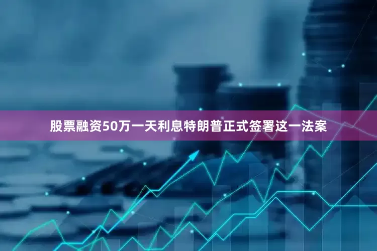 股票融资50万一天利息特朗普正式签署这一法案