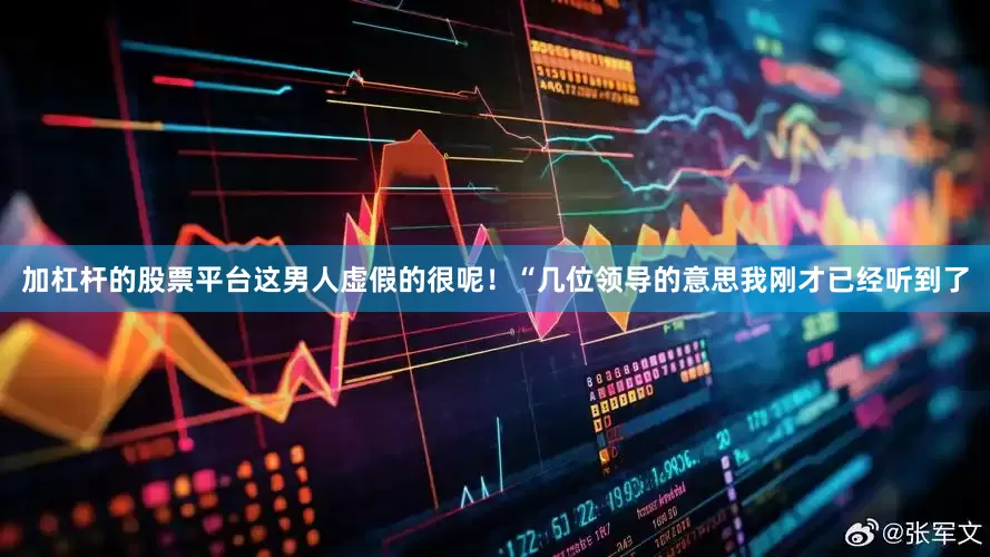 加杠杆的股票平台这男人虚假的很呢！“几位领导的意思我刚才已经听到了
