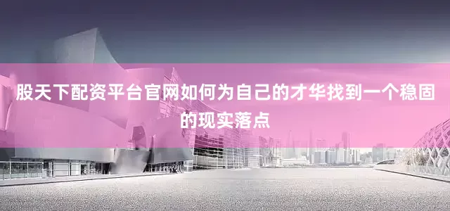股天下配资平台官网如何为自己的才华找到一个稳固的现实落点
