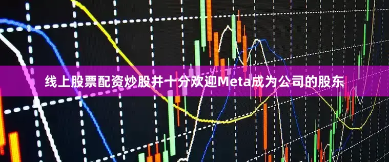 线上股票配资炒股并十分欢迎Meta成为公司的股东