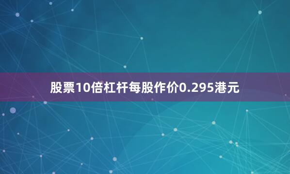 股票10倍杠杆每股作价0.295港元