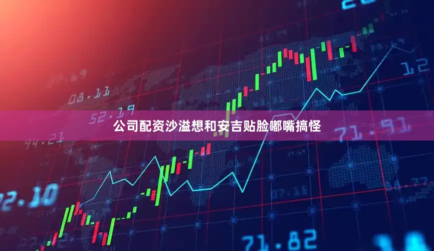 公司配资沙溢想和安吉贴脸嘟嘴搞怪