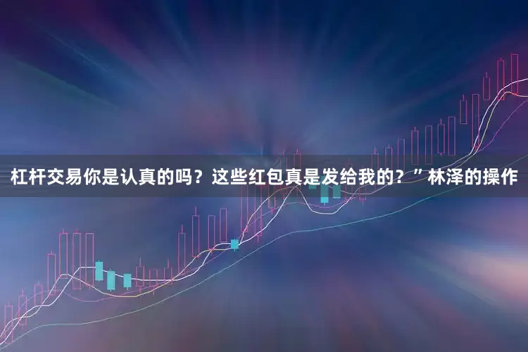杠杆交易你是认真的吗？这些红包真是发给我的？”林泽的操作