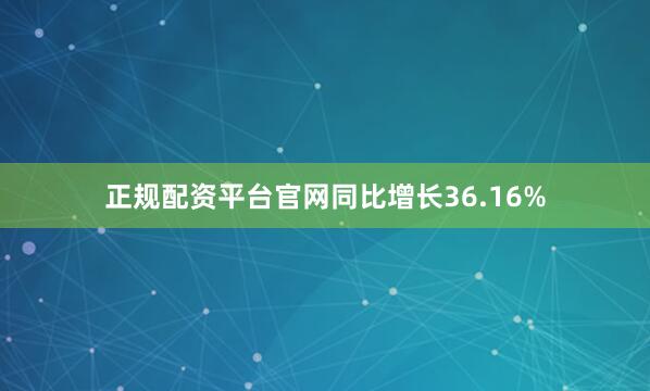 正规配资平台官网同比增长36.16%