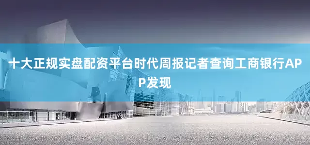 十大正规实盘配资平台时代周报记者查询工商银行APP发现