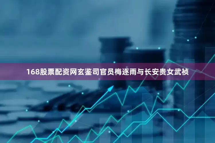 168股票配资网玄鉴司官员梅逐雨与长安贵女武祯