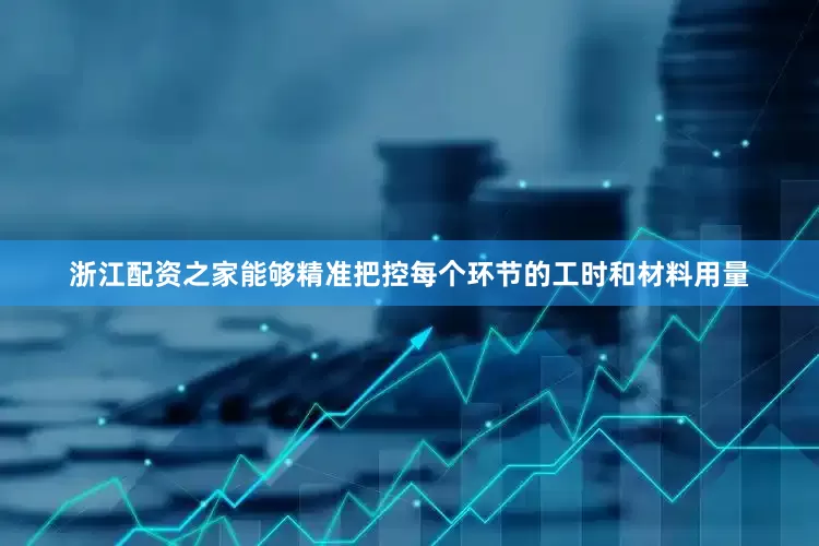 浙江配资之家能够精准把控每个环节的工时和材料用量