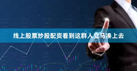 线上股票炒股配资看到这群人立马凑上去