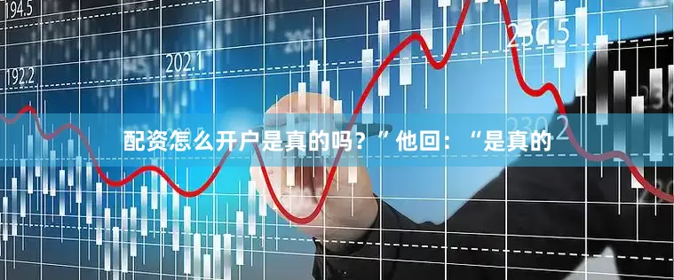 配资怎么开户是真的吗？”他回：“是真的