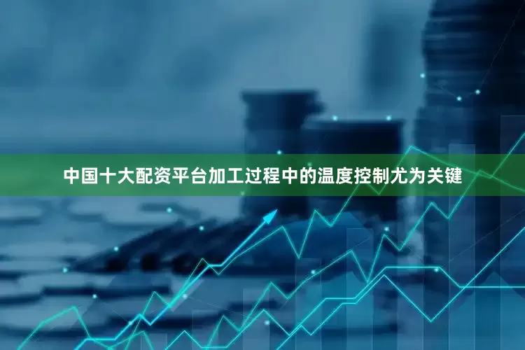 中国十大配资平台加工过程中的温度控制尤为关键