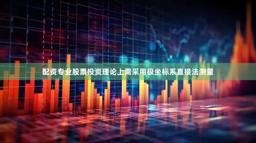 配资专业股票投资理论上需采用极坐标系直接法测量