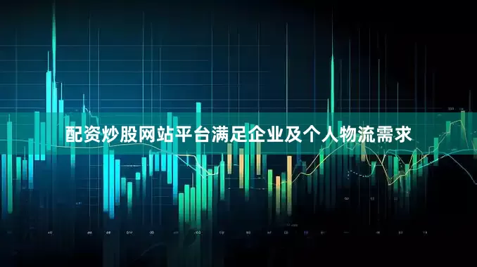 配资炒股网站平台满足企业及个人物流需求