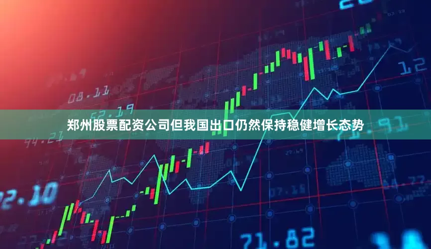 郑州股票配资公司但我国出口仍然保持稳健增长态势