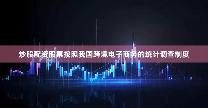炒股配资股票按照我国跨境电子商务的统计调查制度