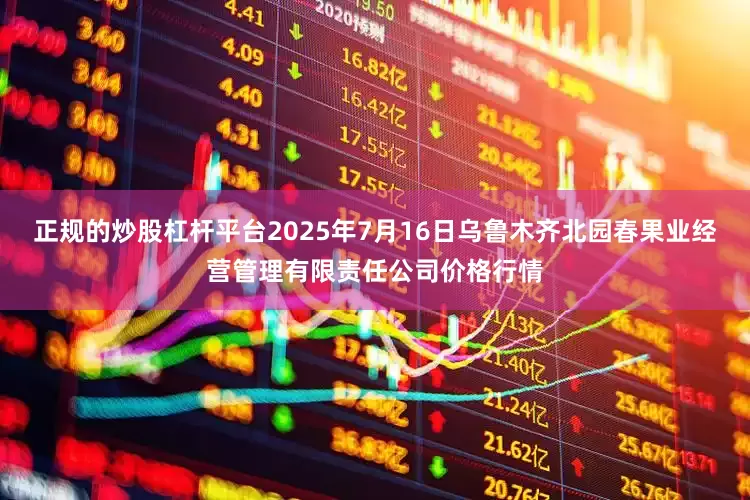 正规的炒股杠杆平台2025年7月16日乌鲁木齐北园春果业经营管理有限责任公司价格行情