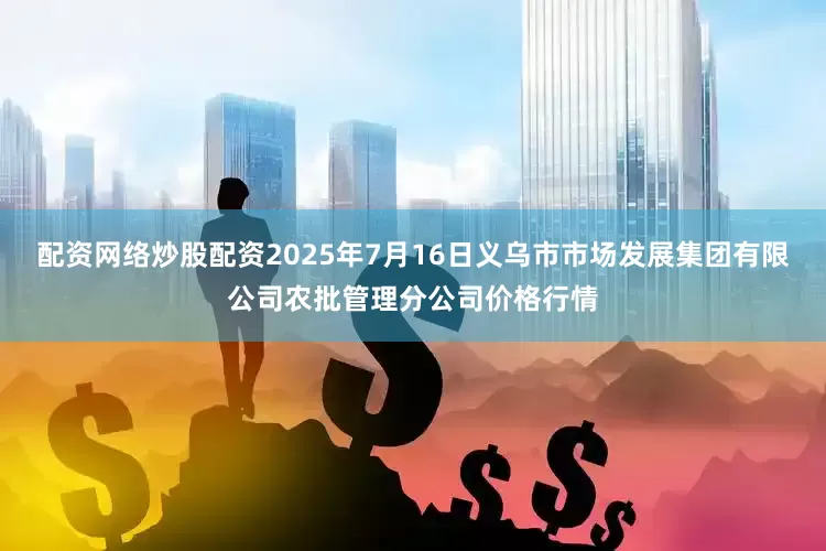 配资网络炒股配资2025年7月16日义乌市市场发展集团有限公司农批管理分公司价格行情