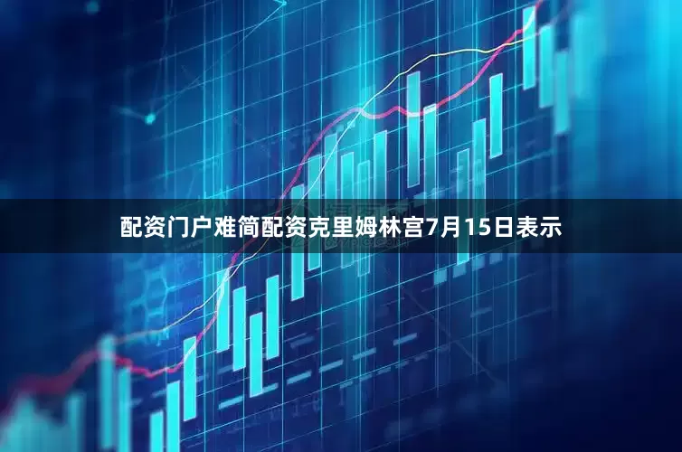 配资门户难简配资克里姆林宫7月15日表示