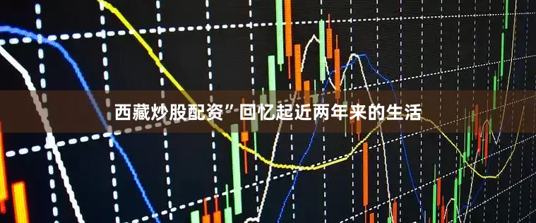 西藏炒股配资”回忆起近两年来的生活