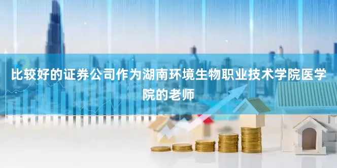 比较好的证券公司作为湖南环境生物职业技术学院医学院的老师
