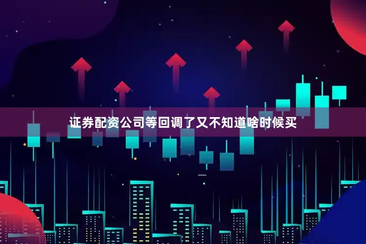 证券配资公司等回调了又不知道啥时候买