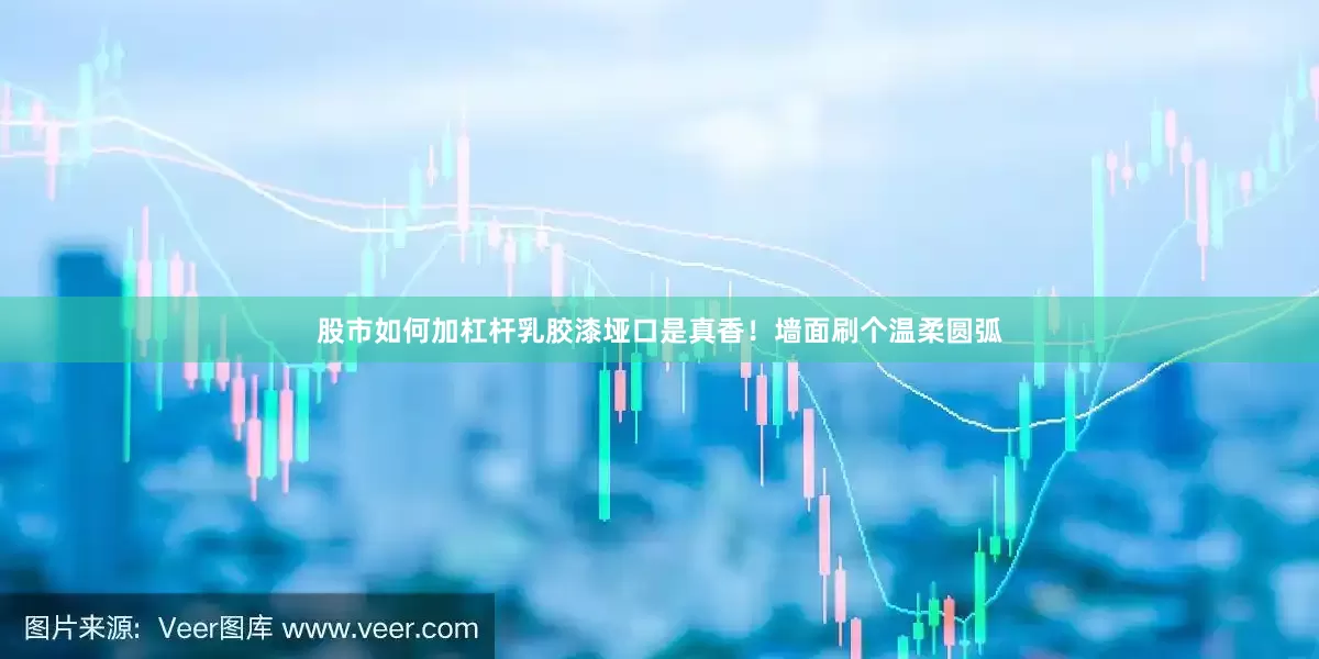股市如何加杠杆乳胶漆垭口是真香！墙面刷个温柔圆弧