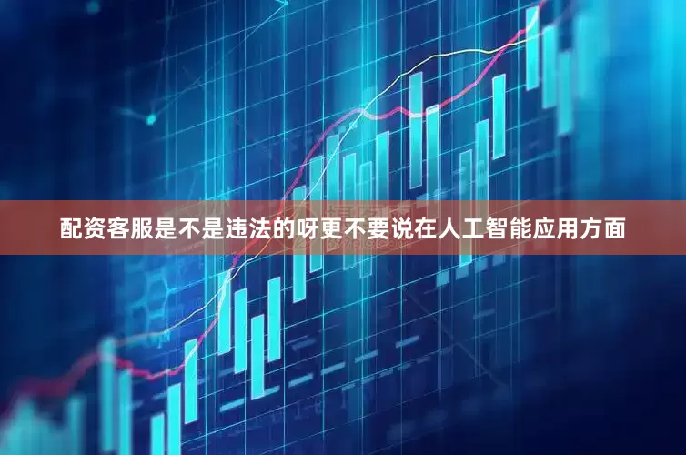 配资客服是不是违法的呀更不要说在人工智能应用方面