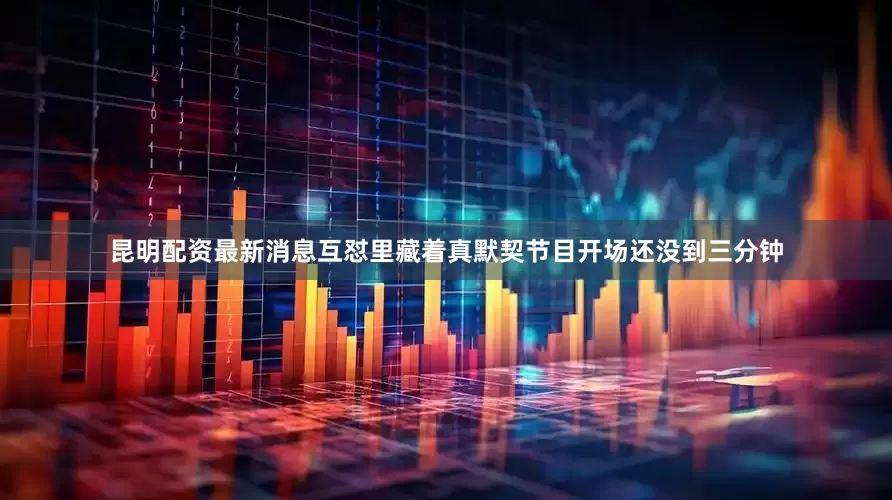 昆明配资最新消息互怼里藏着真默契节目开场还没到三分钟