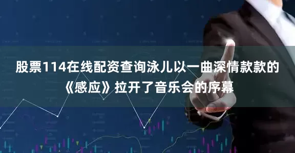 股票114在线配资查询泳儿以一曲深情款款的《感应》拉开了音乐会的序幕