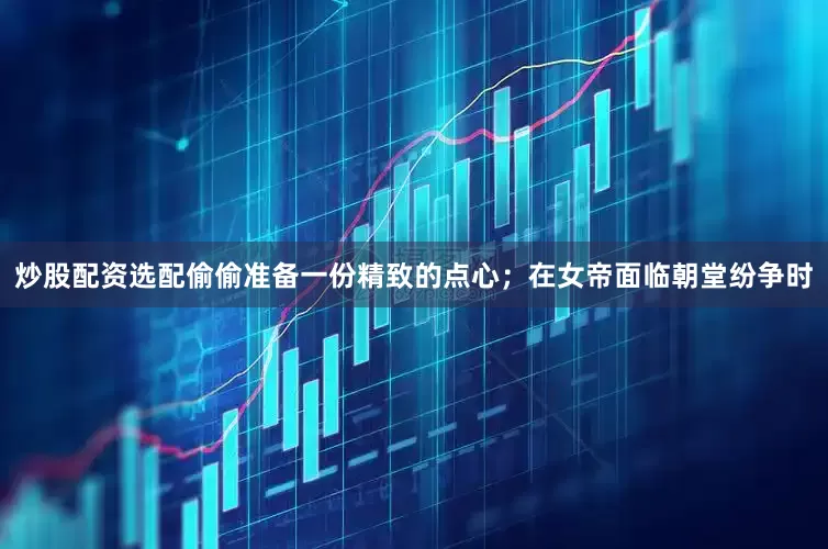 炒股配资选配偷偷准备一份精致的点心；在女帝面临朝堂纷争时