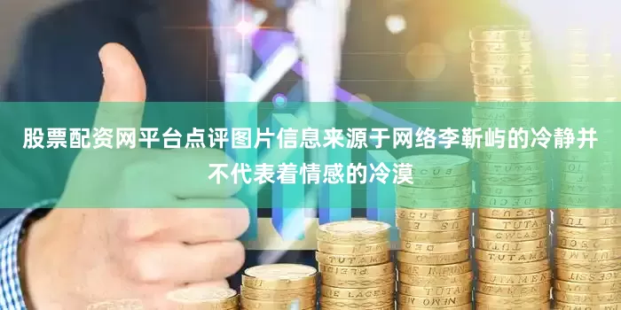股票配资网平台点评图片信息来源于网络李靳屿的冷静并不代表着情感的冷漠
