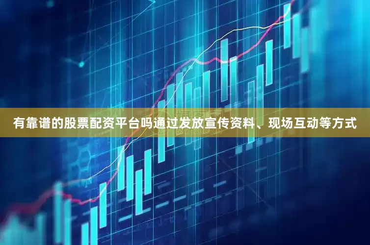 有靠谱的股票配资平台吗通过发放宣传资料、现场互动等方式