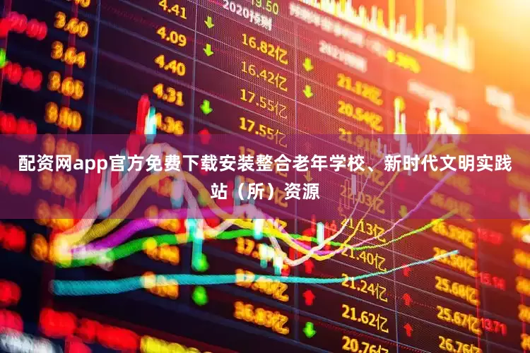 配资网app官方免费下载安装整合老年学校、新时代文明实践站（所）资源
